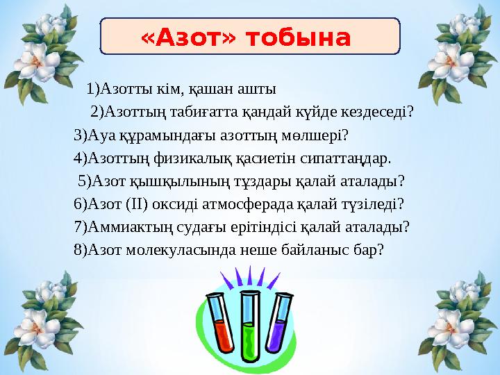 «Азот» тобына 1)Азотты кім, қашан ашты 2)Азоттың табиғатта қандай күйде кездеседі? 3)Ауа құрамындағы азоттың мөлшері?