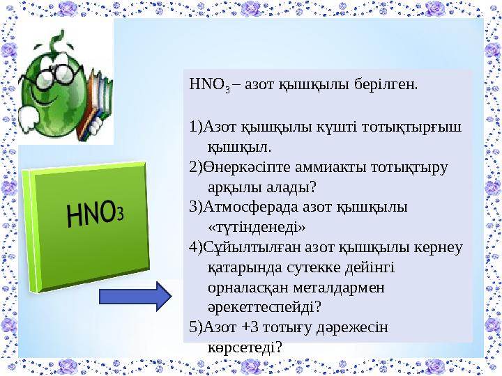 HNO 3 – азот қышқылы берілген. 1)Азот қышқылы күшті тотықтырғыш қышқыл. 2)Өнеркәсіпте аммиакты тотықтыру арқылы алады? 3)Атмо