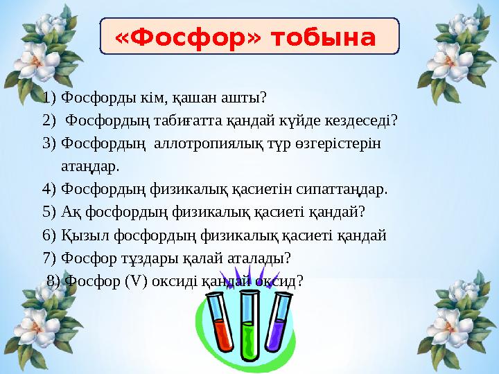 «Фосфор» тобына 1) Фосфорды кім, қашан ашты? 2) Фосфордың табиғатта қандай күйде кездеседі? 3) Фосфордың аллотропиялық