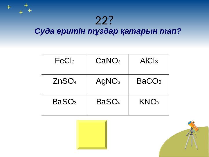 22? F е Cl 2 CaNO 3 AlCl 3 ZnSO 4 AgNO 3 BaCO 3 BaSO 3 BaSO 4 KNO 3Суда еритін тұздар қатарын тап?