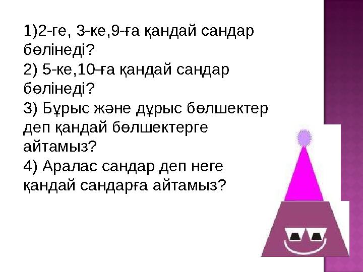 1 ) 2-ге , 3-ке , 9- ға қандай сандар бөлінеді ? 2 ) 5-ке,10-ға қандай сандар бөлінеді ? 3 ) Бұрыс және дұрыс бөлшектер деп