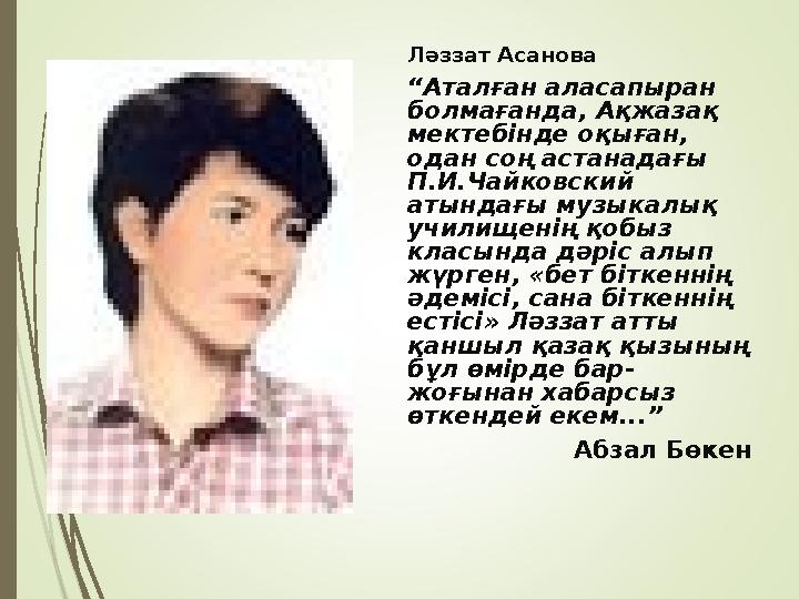 Ләззат Асанова “ Аталған аласапыран болмағанда, Ақжазақ мектебінде оқыған, одан соң астанадағы П.И.Чайковский атындағы музы