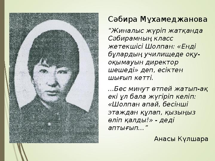 Сәбира Мұхамеджанова “ Жиналыс жүріп жатқанда Сәбирамның класс жетекшісі Шолпан: «Енді бұлардың училищеде оқу- оқымауын дир