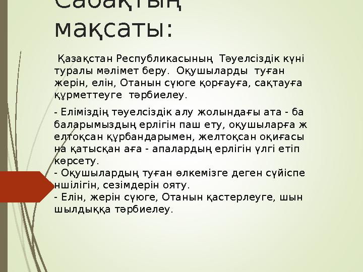 Сабақтың мақсаты: Қазақстан Республикасының Тәуелсіздік күні туралы мәлімет беру. Оқушыларды туған жерін, елін, Отанын с