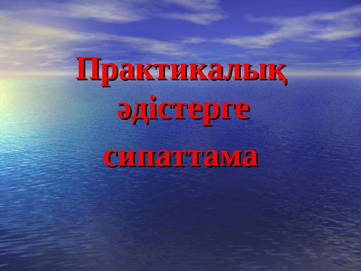 Практикалық Практикалық әдістерге әдістерге сипаттамасипаттама