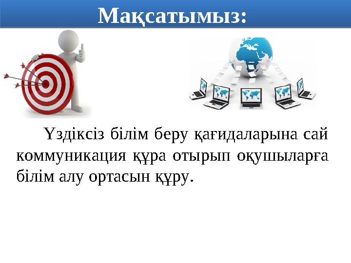 Үздіксіз білім беру қағидаларына сай коммуникация құра отырып оқушыларға білім алу ортасын құру.Мақсатымыз: Мақсатымыз