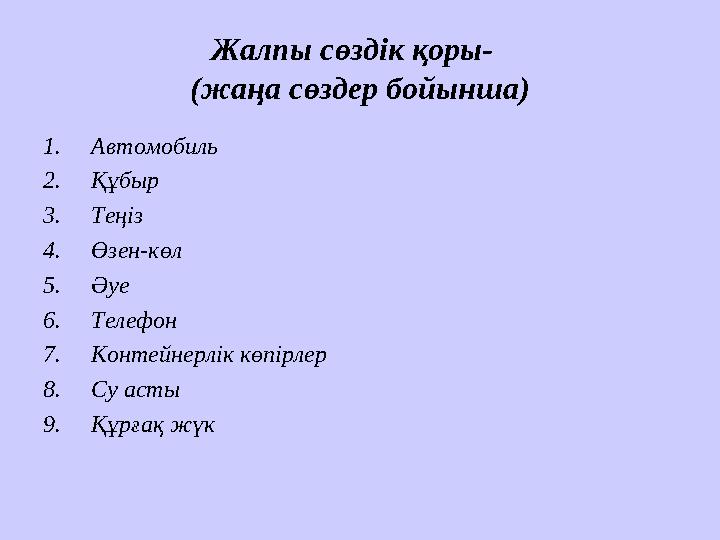 Жалпы сөздік қоры- (жаңа сөздер бойынша) 1. Автомобиль 2. Құбыр 3. Теңіз 4. Өзен-көл 5. Әуе 6. Телефон 7. Контейнерлік көпірле