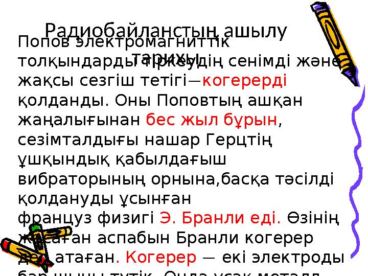 Попов электромагниттік толқындарды тіркеудің сенімді және жақсы сезгіш тетігі — когерерді қолданды. Оны Поповтың ашқан жаңа