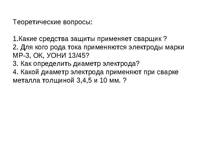 Теоретические вопросы: 1.Какие средства защиты применяет сварщик ? 2. Для кого рода тока применяются электроды марки МР-3, ОК,