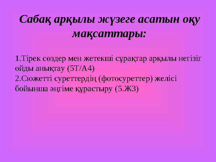 Сабақ арқылы жүзеге асатын оқу мақсаттары: 1. Тірек сөздер мен жетекші сұрақтар арқылы негізіг ойды анықтау (5Т/А4) 2. Сюжетт