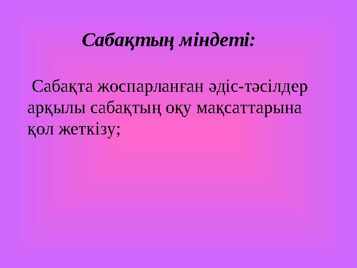 Сабақтың міндеті: Сабақта жоспарланған әдіс-тәсілдер арқылы сабақтың оқу мақсаттарына қол жеткізу;