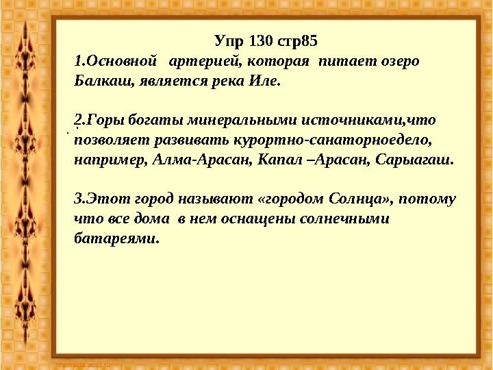 Упр 130 стр85 1. Основной артерией, которая питает озеро Балкаш, является река Иле. 2.Горы богаты минеральными источниками,ч