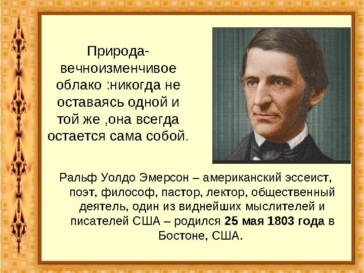 Природа- вечноизменчивое облако :никогда не оставаясь одной и той же ,она всегда остается сама собой. Р.У.Эмерсон Ральф Уолд