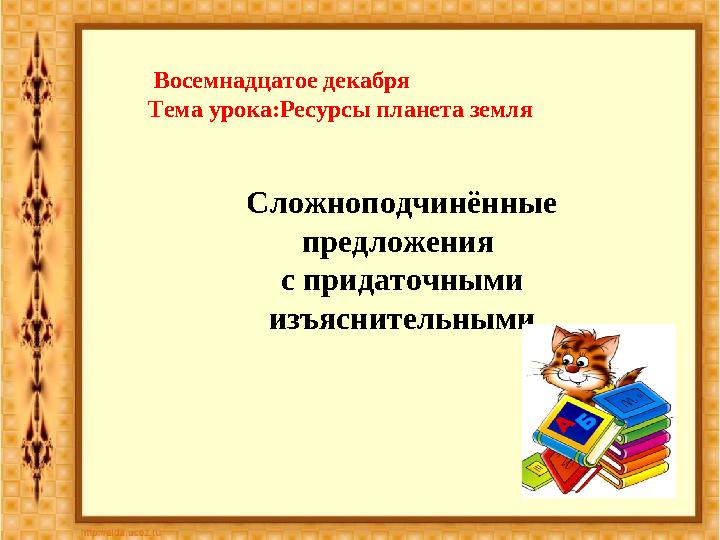 Восемнадцатое декабря Тема урока:Ресурсы планета земля Сложноподчинённые предложения с придаточными изъяснительными