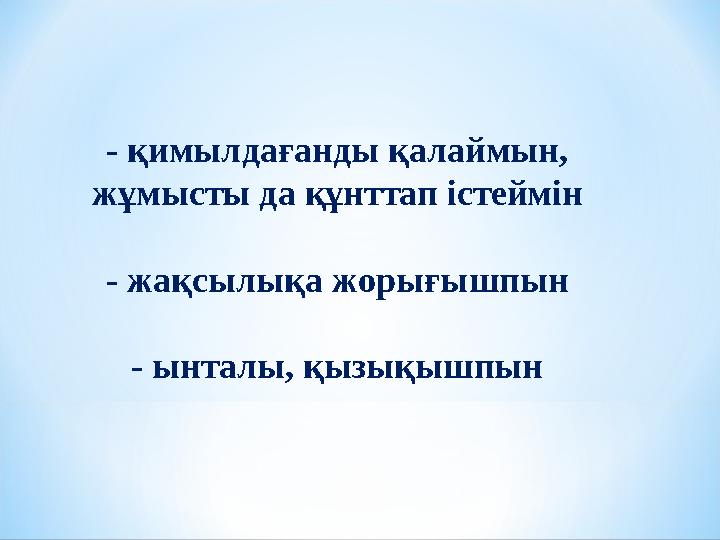 - қимылдағанды қалаймын, жұмысты да құнттап істеймін - жақсылықа жорығышпын - ынталы, қызықышпын