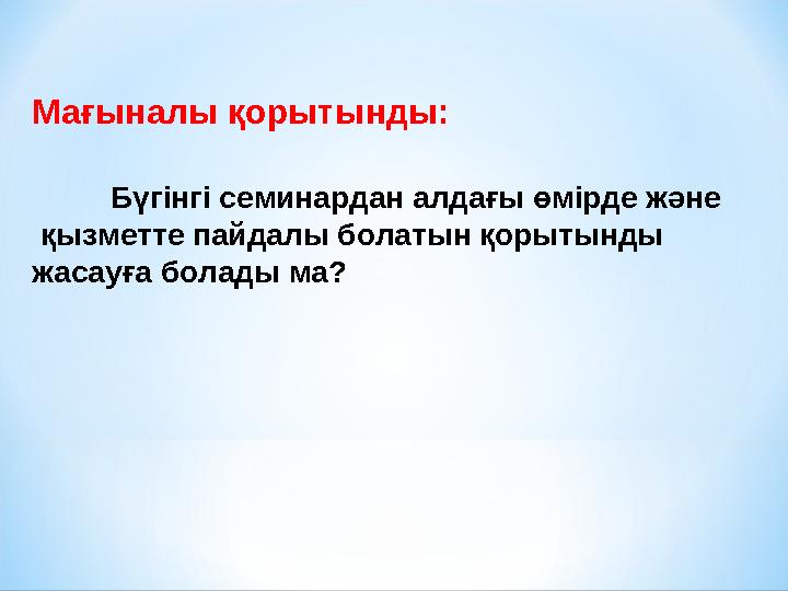 Мағыналы қорытынды: Бүгінгі семинардан алдағы өмірде және қызметте пайдалы болатын қорытынды жасауға болады ма?