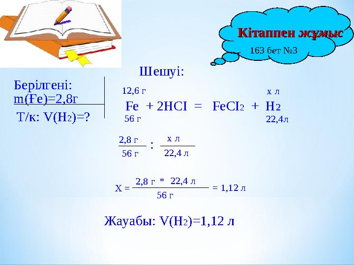 Шешуі: m(Ғе)=2,8г Т/к: V ( H 2 )=? Берілгені: Fe + 2НСІ = Fe СІ 2 + Н 2 12,6 г 2 2,4 л 56 г