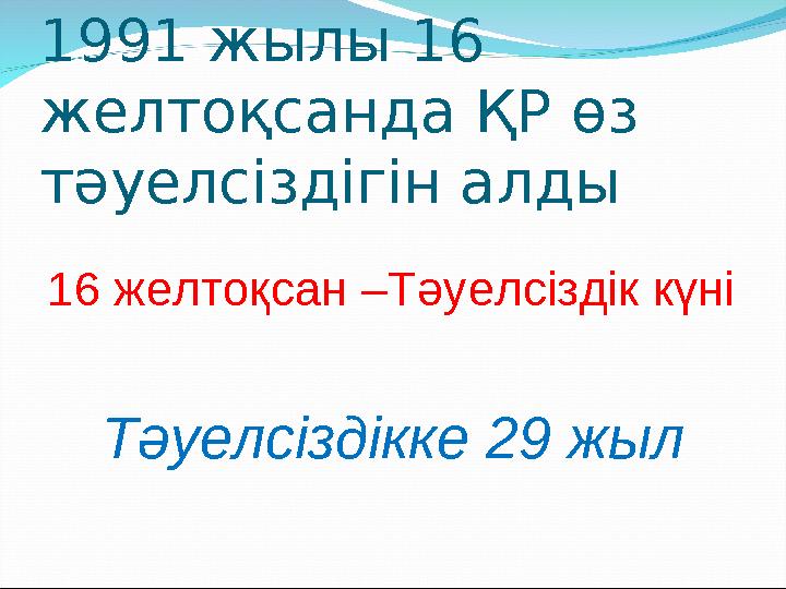 1991 жылы 16 желтоқсанда ҚР өз тәуелсіздігін алды 16 желтоқсан –Тәуелсіздік күні Тәуелсіздікке 2 9 жыл