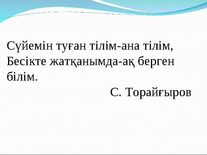 Сүйемін туған тілім-ана тілім, Бесікте жатқанымда-ақ берген білім. С. Торайғыров