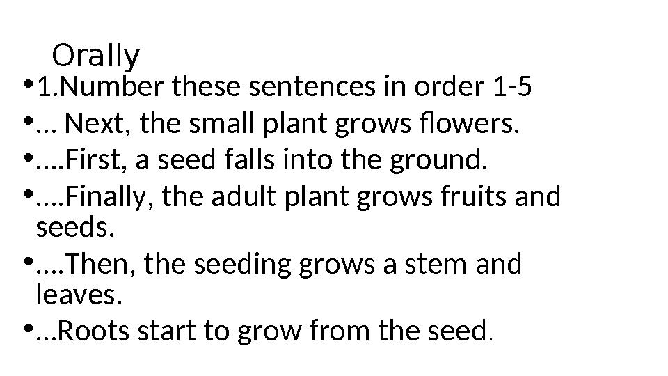 Orally • 1.Number these sentences in order 1-5 • … Next, the small plant grows flowers. • … .First, a seed falls into the groun