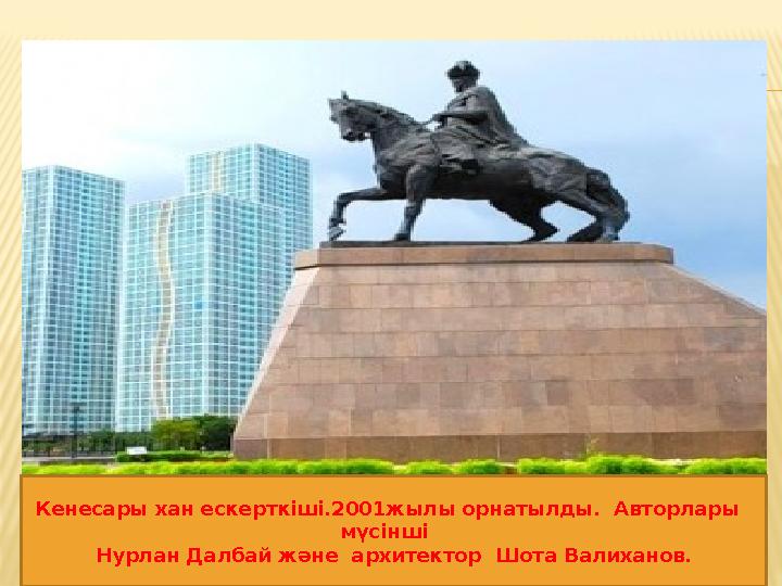 Кенесары хан ескерткіші.2001жылы орнатылды. Авторлары мүсінші Нурлан Далбай және архитектор Шота Валиханов.