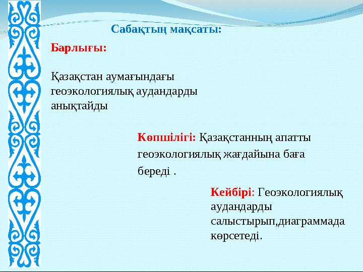 Сабақтың мақсаты: Барлығы: Қазақстан аумағындағы геоэкологиялық аудандарды анықтайды Көпшілігі: Қазақстанның апатты геоэколо
