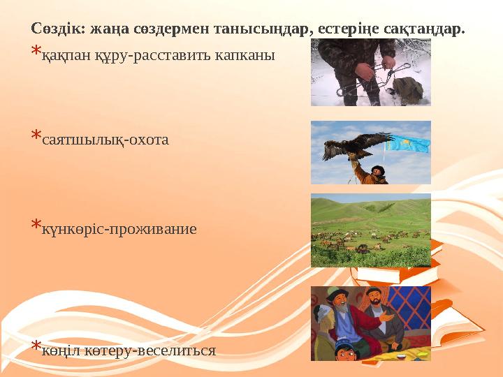 Сөздік: жаңа сөздермен танысыңдар, естеріңе сақтаңдар. * қақпан құру-расставить капканы * саятшылық-охота * күнкөріс-проживани