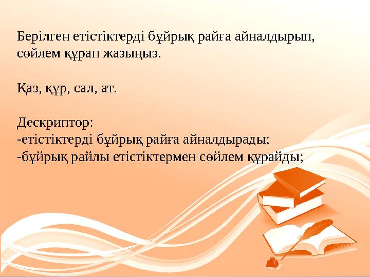 Берілген етістіктерді бұйрық райға айналдырып, сөйлем құрап жазыңыз. Қаз, құр, сал, ат. Дескриптор: -етістіктерді бұйрық райғ