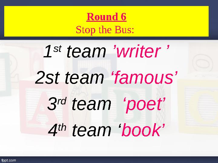 1 st team ’writer ’ 2st team ‘famous’ 3 rd team ‘poet’ 4 th team ‘ book’Round 6 Stop the Bus: