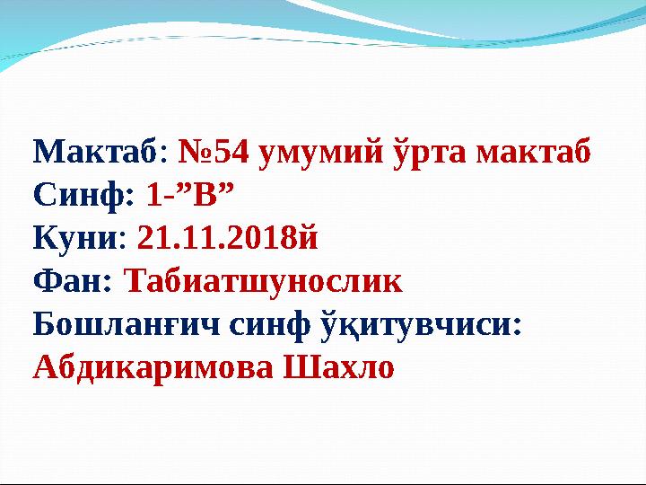 Мактаб : №54 умумий ўрта мактаб Синф: 1-”В” Куни : 21.11.2018й Фан: Табиатшунослик Бошланғич синф ўқитувчиси: Абдикаримова