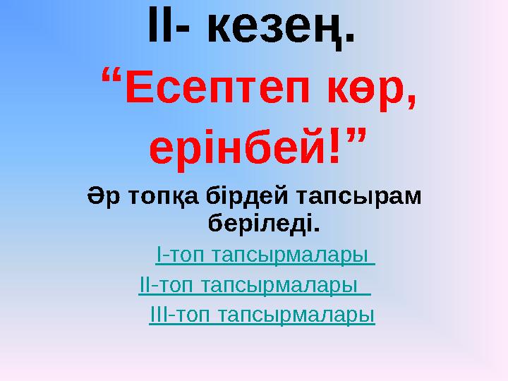 ІІ- кезең. “ Есептеп көр, ерінбей !” Әр топқа бірдей тапсырам беріледі. І-топ тапсырмалары ІІ-топ тапсырмалары