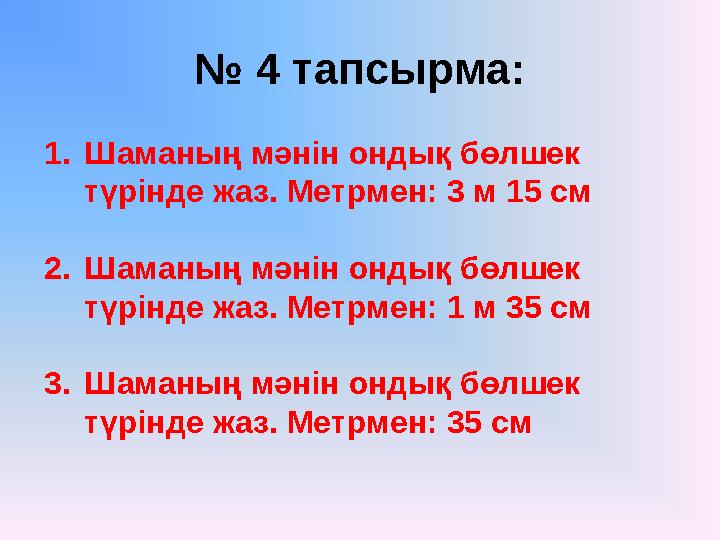 № 4 тапсырма: 1. Шаманың мәнін ондық бөлшек түрінде жаз. Метрмен: 3 м 15 см 2. Шаманың мәнін ондық бөлшек түрінде жаз. Метрме