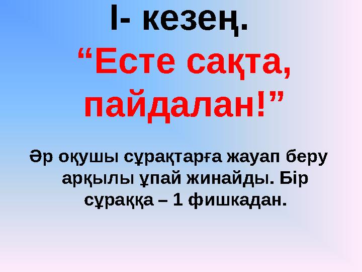 І- кезең. “Есте сақта, пайдалан!” Әр оқушы сұрақтарға жауап беру арқылы ұпай жинайды. Бір сұраққа – 1 фишкадан.