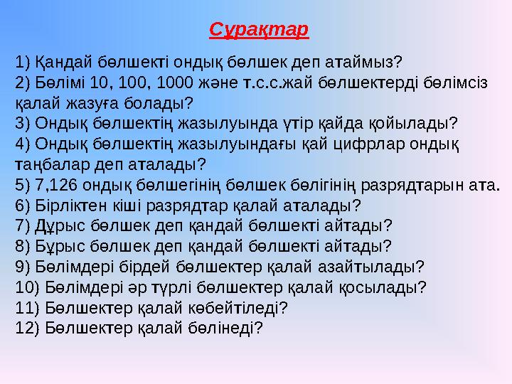 1) Қандай бөлшекті ондық бөлшек деп атаймыз? 2) Бөлімі 10, 100, 1000 және т.с.с.жай бөлшектерді бөлімсіз қалай жазуға болады? 3