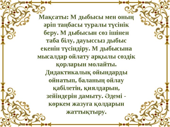 Мақсаты: М дыбысы мен оның әріп таңбасы туралы түсінік беру. М дыбысын сөз ішінен таба білу, дауыссыз дыбыс екенін түсіндіру