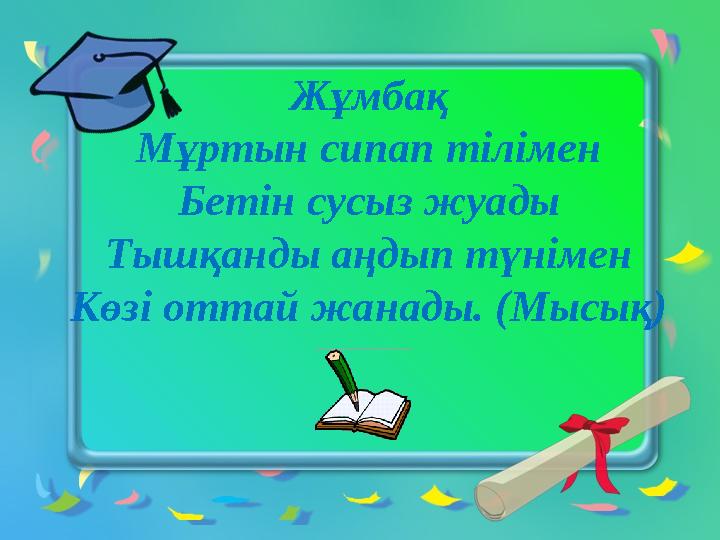 Жұмбақ Мұртын сипап тілімен Бетін сусыз жуады Тышқанды аңдып түнімен Көзі оттай жанады. (Мысық)