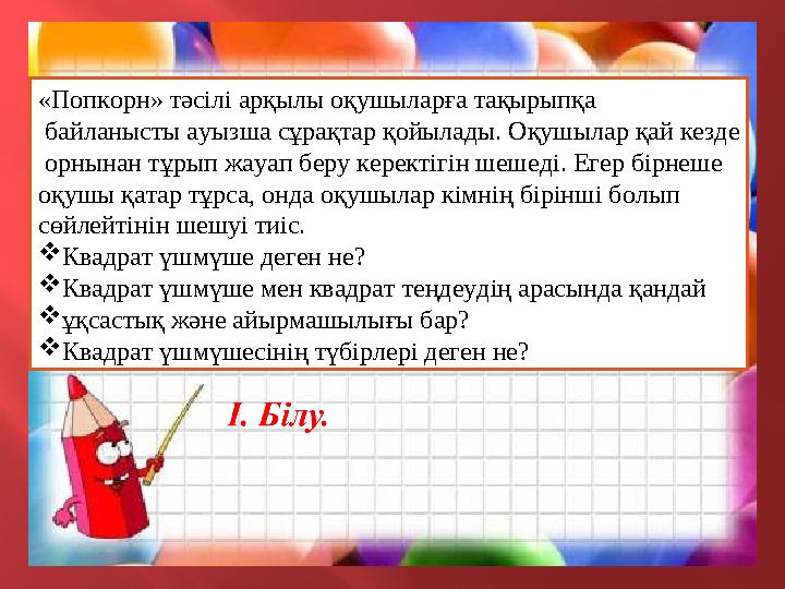 «Попкорн» тәсілі арқылы оқушыларға тақырыпқа байланысты ауызша сұрақтар қойылады. Оқушылар қай кезде орнынан тұрып жауап бер