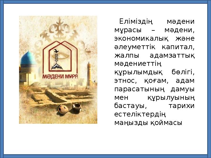 Еліміздің мәдени мұрасы – мәдени, экономикалық және әлеуметтік капитал, жалпы адамзаттық мәдениеттің құрылымдық бөл