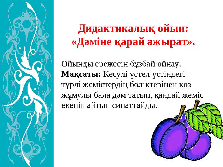 Дидактикалық ойын: «Дәміне қарай ажырат». Ойынды ережесін бұзбай ойнау. Мақсаты: Кесулі үстел үстіндегі түрлі жемістердің бөл