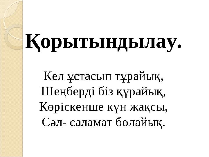 Қорытындылау. Кел ұстасып тұрайық, Шеңберді біз құрайық, Көріскенше күн жақсы, Сәл- саламат болайық.