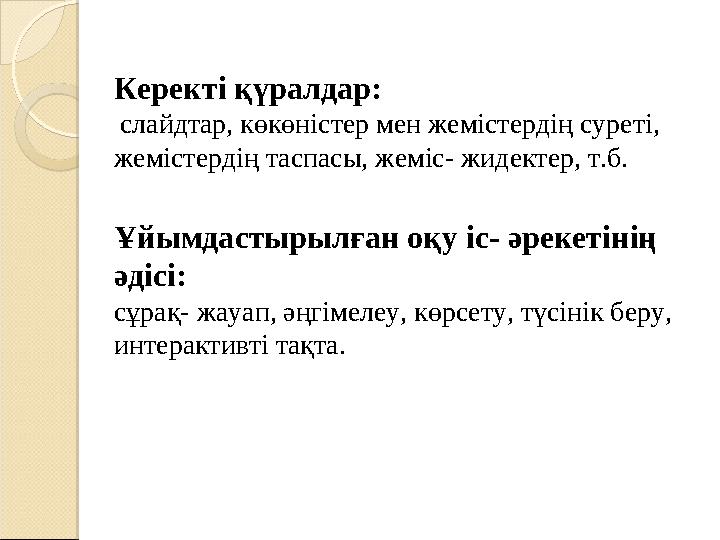 Керекті қүралдар: слайдтар, көкөністер мен жемістердің суреті, жемістердің таспасы, жеміс- жидектер, т.б. Ұйымдастырылған оқу