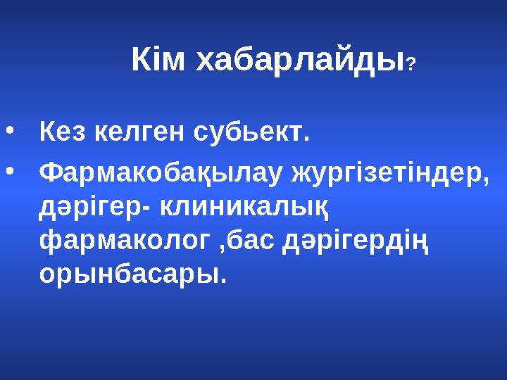 Кім хабарлайды ? • Кез келген субьект. • Фармакобақылау жургізетіндер, дәрігер- клиникалық фармаколог