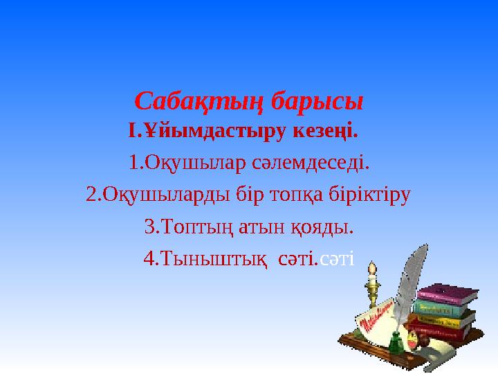 Сабақтың барысы І.Ұйымдастыру кезеңі. 1.Оқушылар сәлемдеседі. 2.Оқушыларды бір топқа біріктіру 3.Топтың атын қояды. 4.Тыныштық