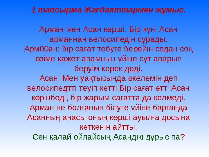 1 тапсырма Жағдаяттармен жұмыс. Арман мен Асан көрші. Бір күні Асан арманнан велосипедін сұрады. Арм00ан: бір сағат тебуге бере