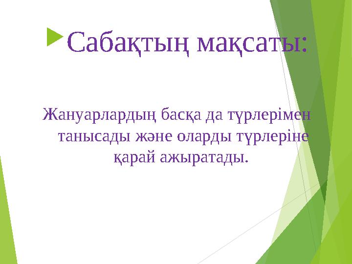  Сабақтың мақсаты: Жануарлардың басқа да түрлерімен танысады және оларды түрлеріне қарай ажыратады.