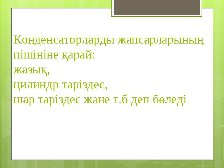 Конденсаторларды жапсарларының пішініне қарай: жазық, цилиндр тәріздес, шар тәріздес және т.б деп бөледі