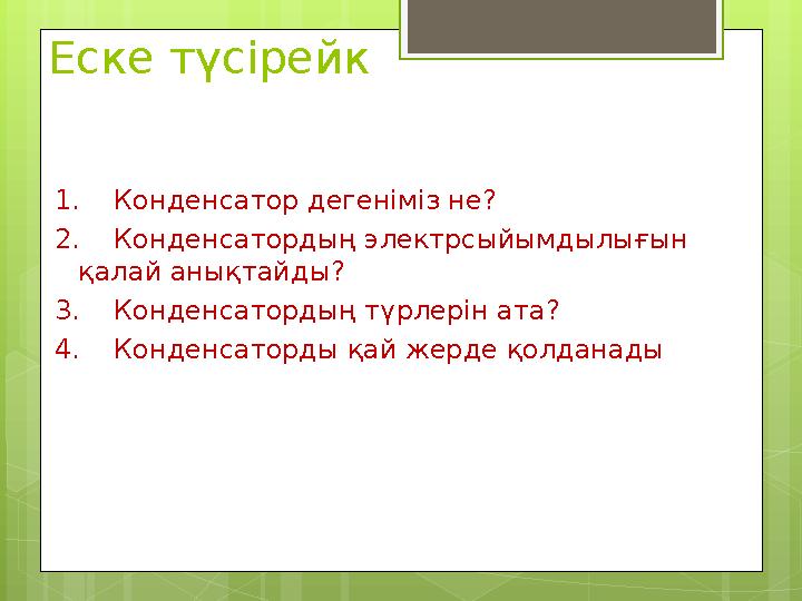 Еске түсірейк 1. Конденсатор дегеніміз не? 2. Конденсатордың электрсыйымдылығын қалай анықтайды? 3. Конденсатордың түр