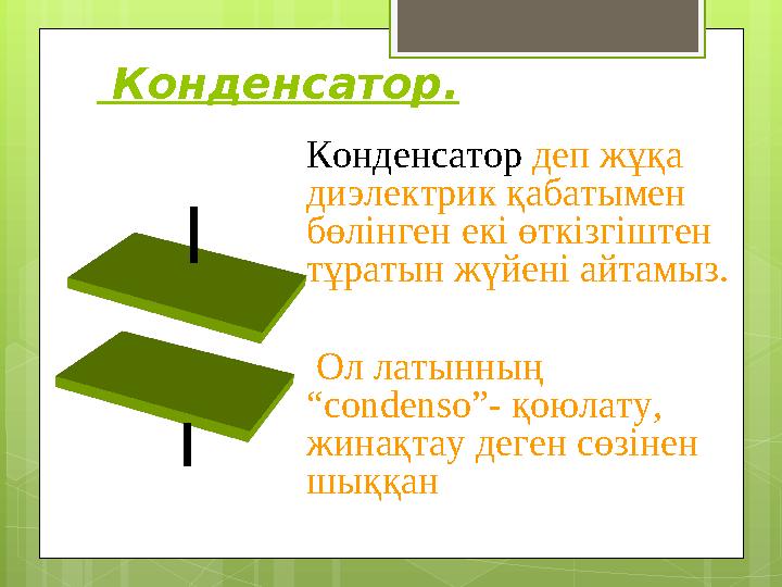 Конденсатор. Конденсатор деп жұқа диэлектрик қабатымен бөлінген екі өткізгіштен тұратын жүйені айтамыз. Ол латынның “co