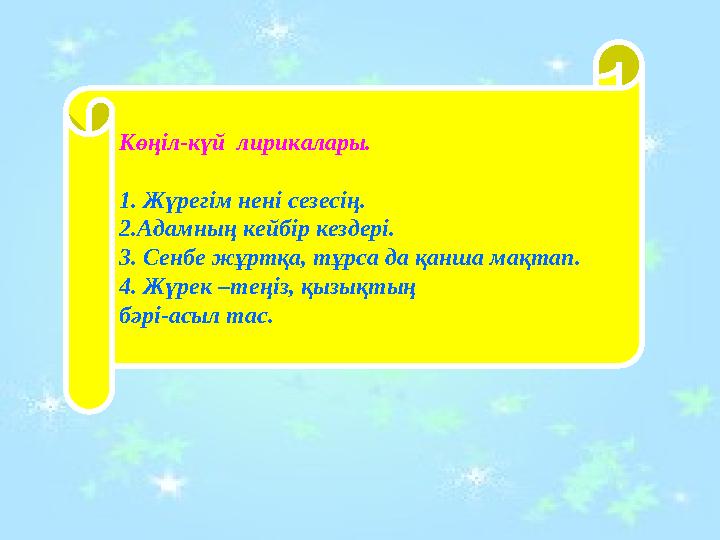 Көңіл-күй лирикалары. 1. Жүрегім нені сезесің. 2.Адамның кейбір кездері. 3. Сенбе жұртқа, тұрса да қанша мақтап. 4. Жүрек –теңі