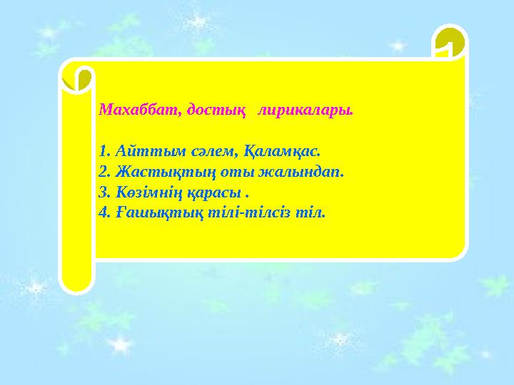 Махаббат, достық лирикалары. 1. Айттым сәлем, Қаламқас. 2. Жастықтың оты жалындап. 3. Көзімнің қарасы . 4. Ғашықтық тілі-тілсі